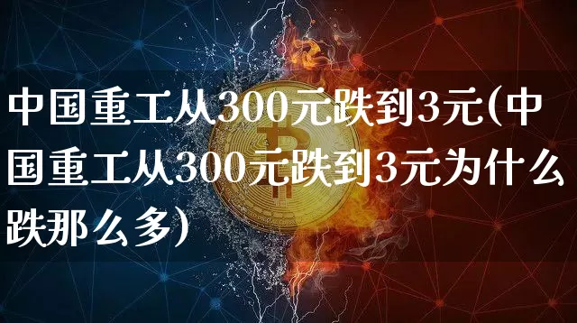 中国重工从300元跌到3元(中国重工从300元跌到3元为什么跌那么多)_https://www.jyywjc.com_股票板块_第1张
