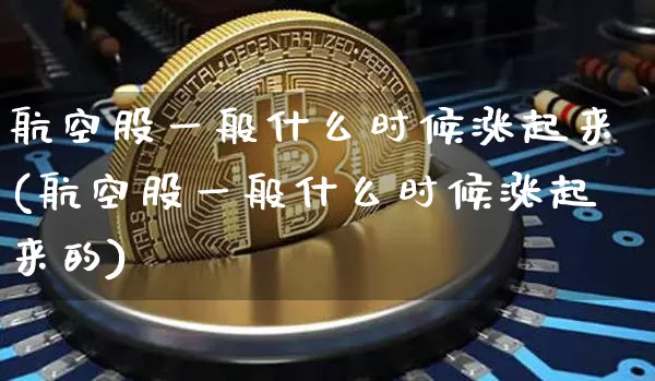 航空股一般什么时候涨起来(航空股一般什么时候涨起来的)_https://www.jyywjc.com_股票趋势_第1张