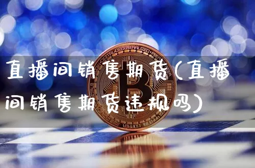 直播间销售期货(直播间销售期货违规吗)_https://www.jyywjc.com_上交所_第1张