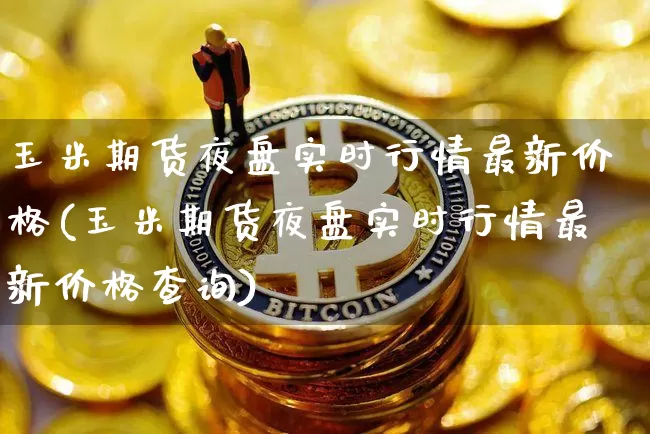 玉米期货夜盘实时行情最新价格(玉米期货夜盘实时行情最新价格查询)_https://www.jyywjc.com_股票板块_第1张