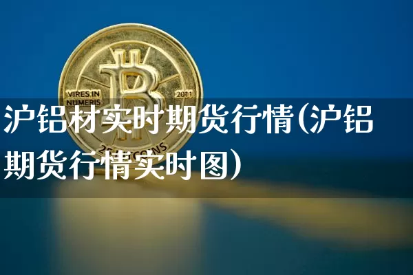 沪铝材实时期货行情(沪铝期货行情实时图)_https://www.jyywjc.com_股票_第1张