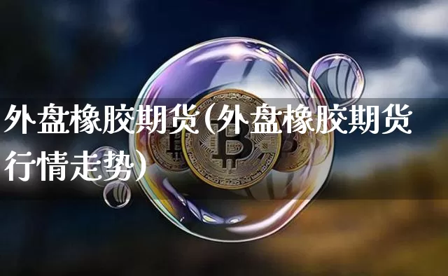 外盘橡胶期货(外盘橡胶期货行情走势)_https://www.jyywjc.com_科创板_第1张