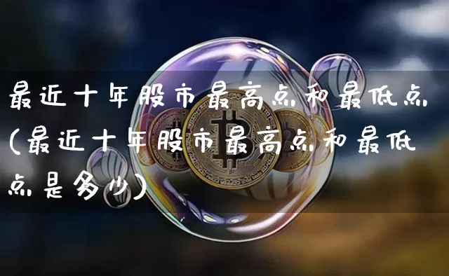 最近十年股市最高点和最低点(最近十年股市最高点和最低点是多少)_https://www.jyywjc.com_创业板_第1张