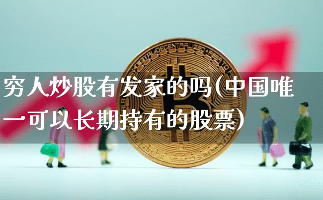 穷人炒股有发家的吗(中国唯一可以长期持有的股票)_https://www.jyywjc.com_股票板块_第1张