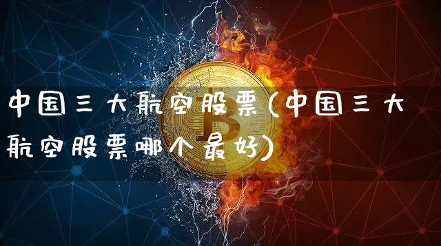 中国三大航空股票(中国三大航空股票哪个最好)_https://www.jyywjc.com_股票板块_第1张