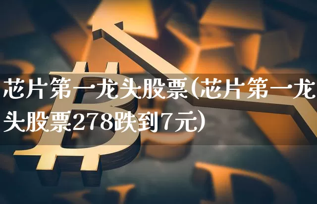 芯片第一龙头股票(芯片第一龙头股票278跌到7元)_https://www.jyywjc.com_上交所_第1张