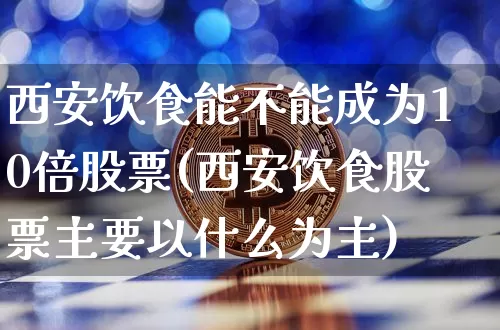 西安饮食能不能成为10倍股票(西安饮食股票主要以什么为主)_https://www.jyywjc.com_股票_第1张