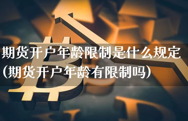 期货开户年龄限制是什么规定(期货开户年龄有限制吗)_https://www.jyywjc.com_股票行情_第1张