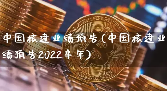 中国核建业绩预告(中国核建业绩预告2022半年)_https://www.jyywjc.com_股票价格_第1张