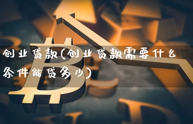创业贷款(创业贷款需要什么条件能贷多少)_https://www.jyywjc.com_股票板块_第1张