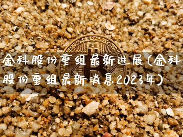 金科股份重组最新进展(金科股份重组最新消息2023年)_https://www.jyywjc.com_股票价格_第1张