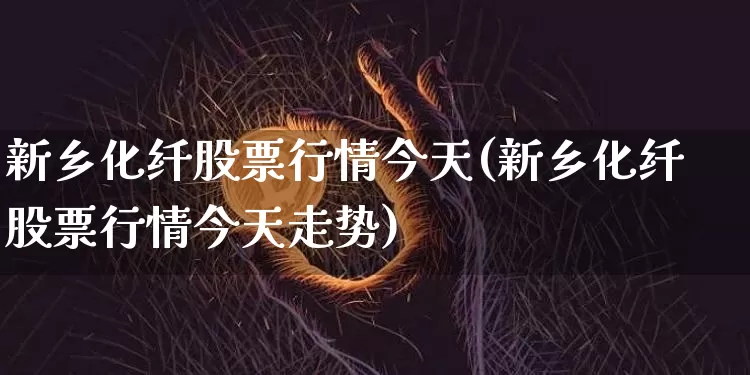 新乡化纤股票行情今天(新乡化纤股票行情今天走势)_https://www.jyywjc.com_股票趋势_第1张