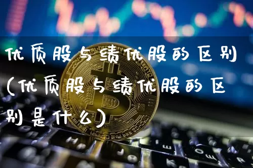 优质股与绩优股的区别(优质股与绩优股的区别是什么)_https://www.jyywjc.com_股票板块_第1张