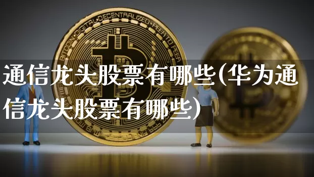 通信龙头股票有哪些(华为通信龙头股票有哪些)_https://www.jyywjc.com_股票_第1张