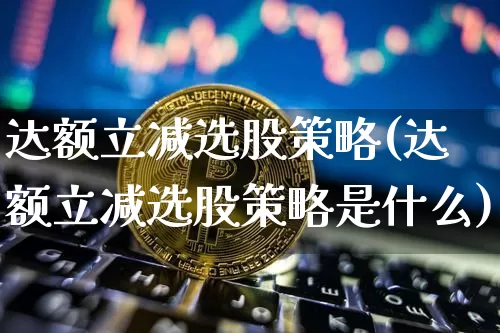 达额立减选股策略(达额立减选股策略是什么)_https://www.jyywjc.com_股票板块_第1张