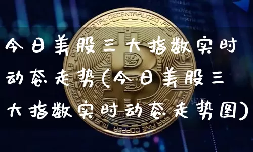 今日美股三大指数实时动态走势(今日美股三大指数实时动态走势图)_https://www.jyywjc.com_股票板块_第1张