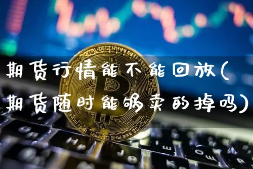 期货行情能不能回放(期货随时能够卖的掉吗)_https://www.jyywjc.com_股票行情_第1张