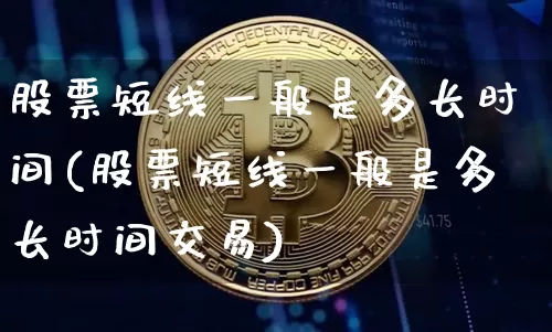 股票短线一般是多长时间(股票短线一般是多长时间交易)_https://www.jyywjc.com_股票趋势_第1张