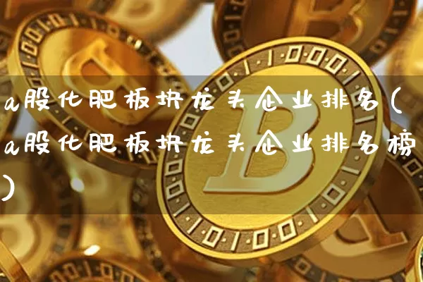 a股化肥板块龙头企业排名(a股化肥板块龙头企业排名榜)_https://www.jyywjc.com_股票板块_第1张