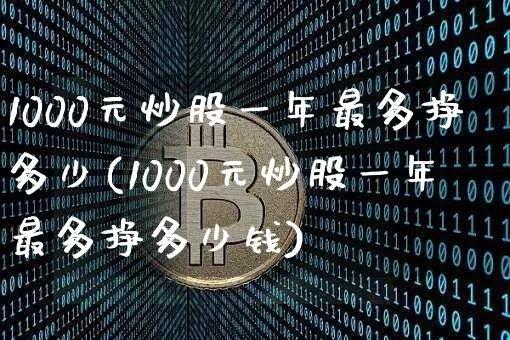 1000元炒股一年最多挣多少(1000元炒股一年最多挣多少钱)_https://www.jyywjc.com_股票趋势_第1张