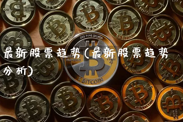 最新股票趋势(最新股票趋势分析)_https://www.jyywjc.com_北交所_第1张