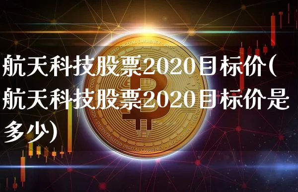 航天科技股票2020目标价(航天科技股票2020目标价是多少)_https://www.jyywjc.com_股票价格_第1张