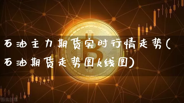 石油主力期货实时行情走势(石油期货走势图k线图)_https://www.jyywjc.com_股票行情_第1张