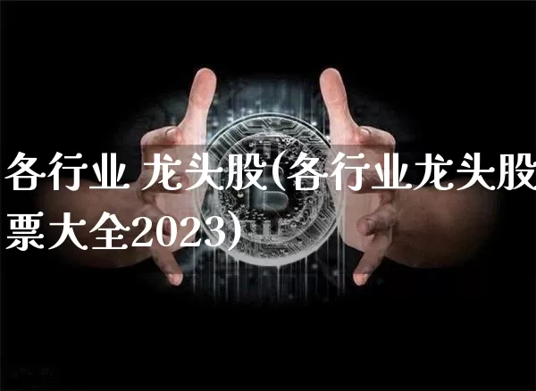 各行业 龙头股(各行业龙头股票大全2023)_https://www.jyywjc.com_股票行情_第1张