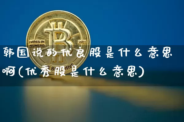 韩国说的优良股是什么意思啊(优秀股是什么意思)_https://www.jyywjc.com_股票行情_第1张