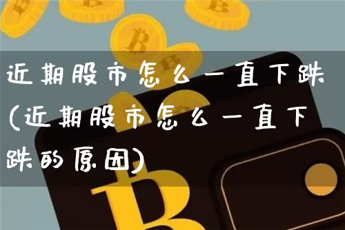近期股市怎么一直下跌(近期股市怎么一直下跌的原因)_https://www.jyywjc.com_北交所_第1张