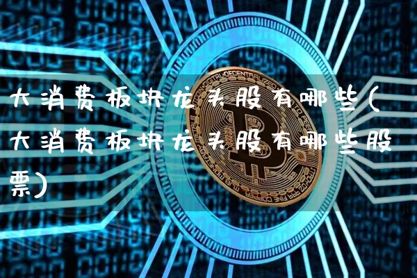 大消费板块龙头股有哪些(大消费板块龙头股有哪些股票)_https://www.jyywjc.com_上交所_第1张