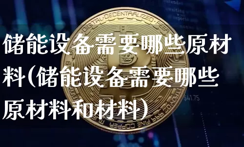 储能设备需要哪些原材料(储能设备需要哪些原材料和材料)_https://www.jyywjc.com_股票行情_第1张