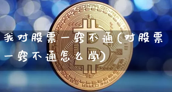 我对股票一窍不通(对股票一窍不通怎么学)_https://www.jyywjc.com_北交所_第1张