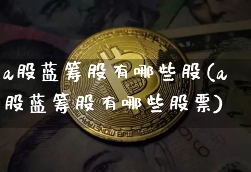 a股蓝筹股有哪些股(a股蓝筹股有哪些股票)_https://www.jyywjc.com_上交所_第1张
