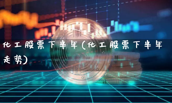 化工股票下半年(化工股票下半年走势)_https://www.jyywjc.com_股票价格_第1张