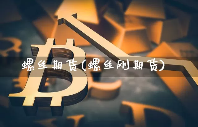 螺丝期货(螺丝刚期货)_https://www.jyywjc.com_上交所_第1张
