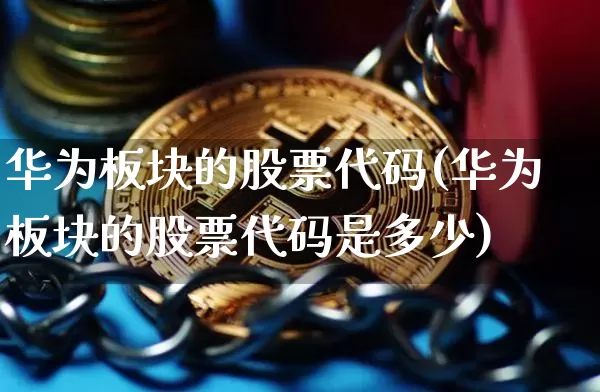 华为板块的股票代码(华为板块的股票代码是多少)_https://www.jyywjc.com_深交所_第1张
