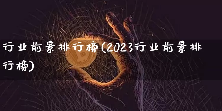 行业前景排行榜(2023行业前景排行榜)_https://www.jyywjc.com_股票价格_第1张