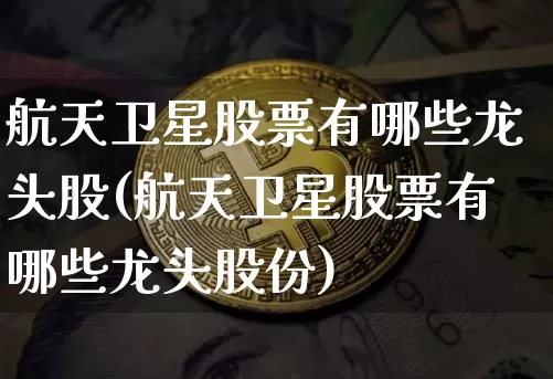 航天卫星股票有哪些龙头股(航天卫星股票有哪些龙头股份)_https://www.jyywjc.com_股票_第1张