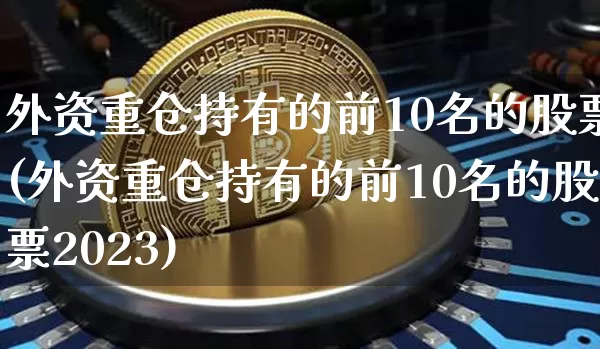 外资重仓持有的前10名的股票(外资重仓持有的前10名的股票2023)_https://www.jyywjc.com_股票板块_第1张