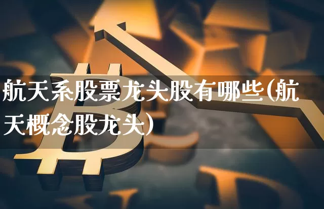 航天系股票龙头股有哪些(航天概念股龙头)_https://www.jyywjc.com_股票_第1张