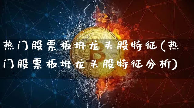 热门股票板块龙头股特征(热门股票板块龙头股特征分析)_https://www.jyywjc.com_股票板块_第1张