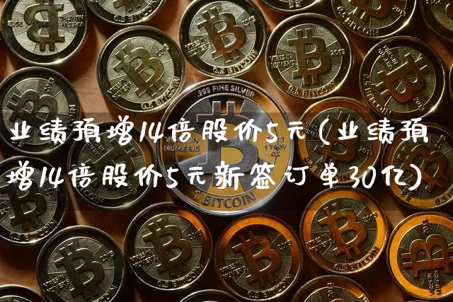 业绩预增14倍股价5元(业绩预增14倍股价5元新签订单30亿)_https://www.jyywjc.com_股票趋势_第1张