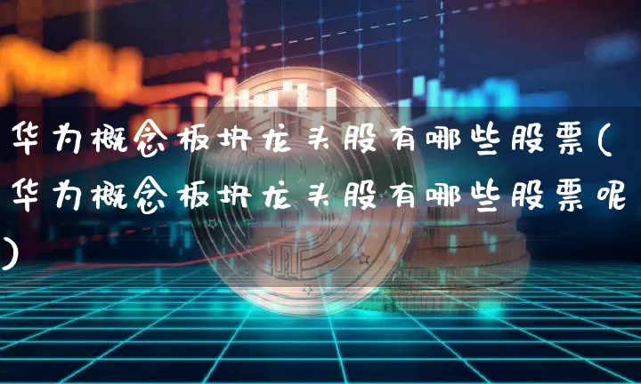 华为概念板块龙头股有哪些股票(华为概念板块龙头股有哪些股票呢)_https://www.jyywjc.com_北交所_第1张