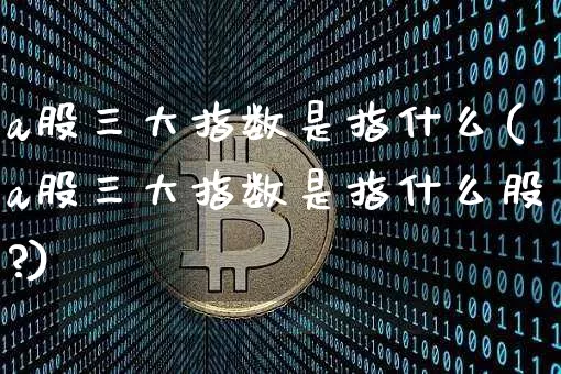 a股三大指数是指什么(a股三大指数是指什么股?)_https://www.jyywjc.com_深交所_第1张