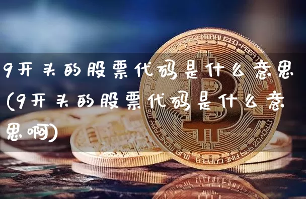 9开头的股票代码是什么意思(9开头的股票代码是什么意思啊)_https://www.jyywjc.com_北交所_第1张