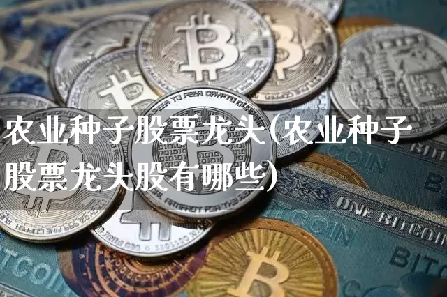 农业种子股票龙头(农业种子股票龙头股有哪些)_https://www.jyywjc.com_股票板块_第1张