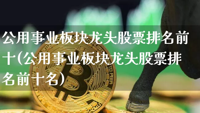 公用事业板块龙头股票排名前十(公用事业板块龙头股票排名前十名)_https://www.jyywjc.com_股票价格_第1张
