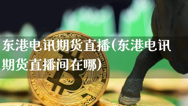 东港电讯期货直播(东港电讯期货直播间在哪)_https://www.jyywjc.com_北交所_第1张