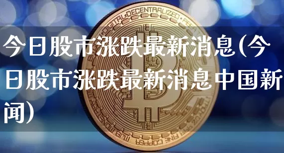 今日股市涨跌最新消息(今日股市涨跌最新消息中国新闻)_https://www.jyywjc.com_股票行情_第1张